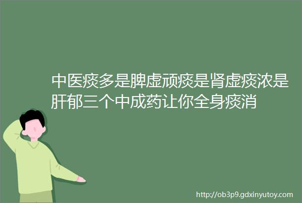 中医痰多是脾虚顽痰是肾虚痰浓是肝郁三个中成药让你全身痰消